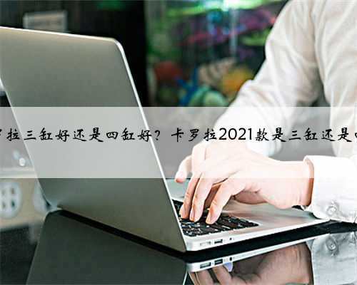 卡罗拉三缸好还是四缸好?卡罗拉2021款是三缸还是四缸