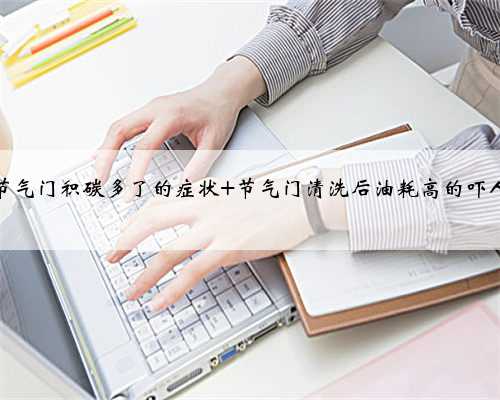 节气门积碳多了的症状 节气门清洗后油耗高的吓人