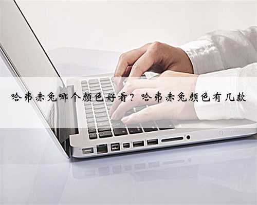 哈弗赤兔哪个颜色好看?哈弗赤兔颜色有几款