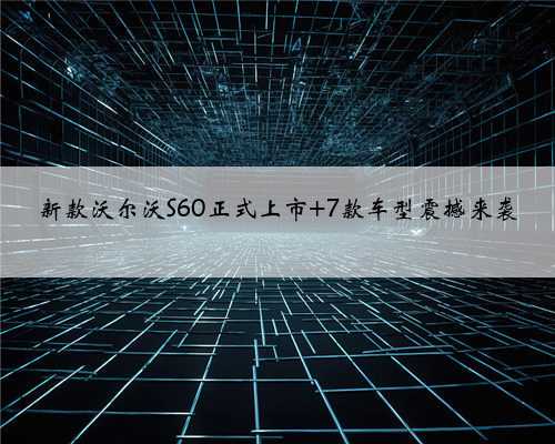 新款沃尔沃S60正式上市 7款车型震撼来袭