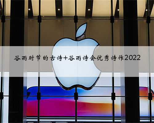谷雨时节的古诗 谷雨诗会优秀诗作2022