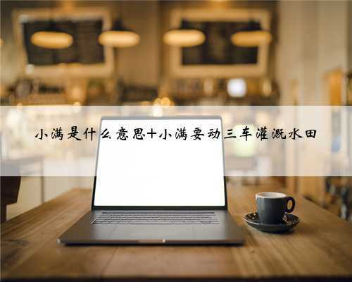 小满是什么意思 小满要动三车灌溉水田
