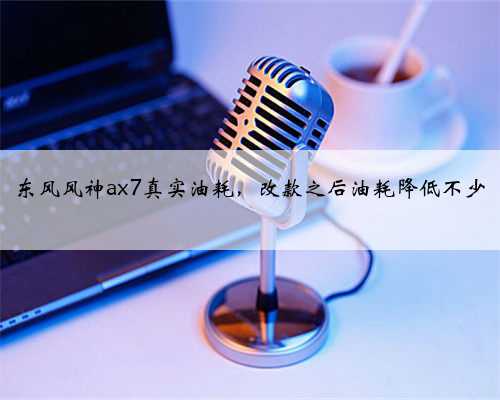 东风风神ax7真实油耗,改款之后油耗降低不少