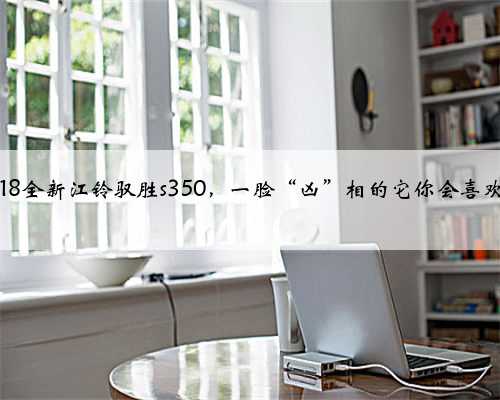 2018全新江铃驭胜s350，一脸“凶”相的它你会喜欢吗