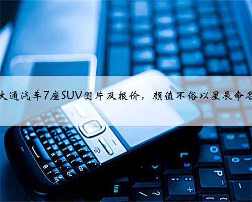 大通汽车7座SUV图片及报价，颜值不俗以星辰命名