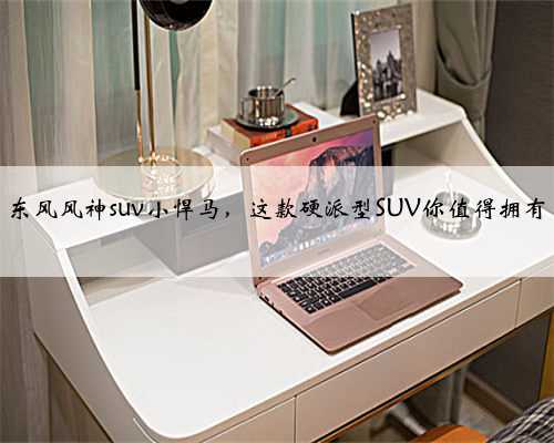 东风风神suv小悍马，这款硬派型SUV你值得拥有