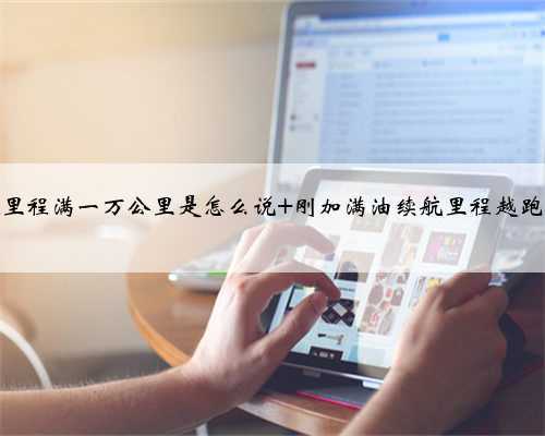 驾驶里程满一万公里是怎么说 刚加满油续航里程越跑越多