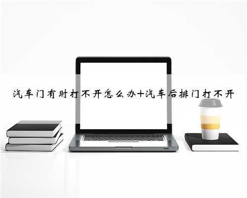 汽车门有时打不开怎么办 汽车后排门打不开