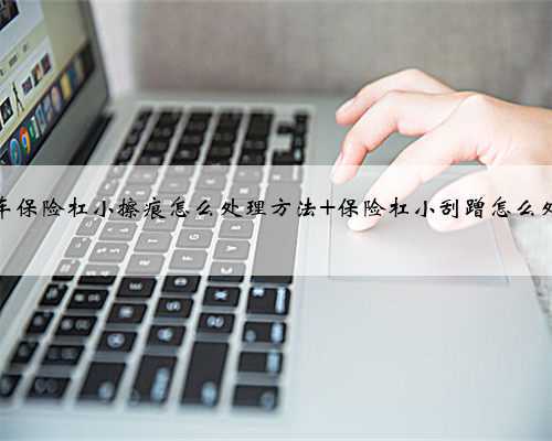 汽车保险杠小擦痕怎么处理方法 保险杠小刮蹭怎么处理