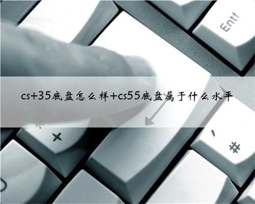 cs 35底盘怎么样 cs55底盘属于什么水平