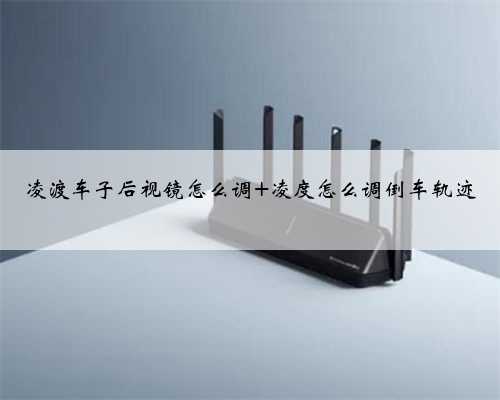 凌渡车子后视镜怎么调 凌度怎么调倒车轨迹