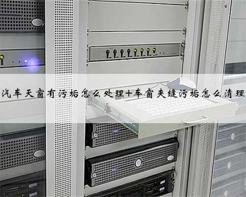 汽车天窗有污垢怎么处理 车窗夹缝污垢怎么清理