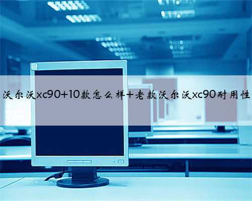 沃尔沃xc90 10款怎么样 老款沃尔沃xc90耐用性