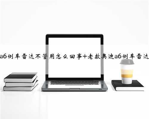 奥迪a6倒车雷达不管用怎么回事 老款奥迪a6倒车雷达不响