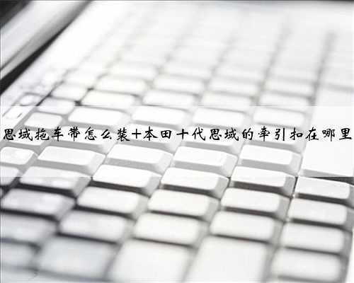 思域拖车带怎么装 本田十代思域的牵引扣在哪里