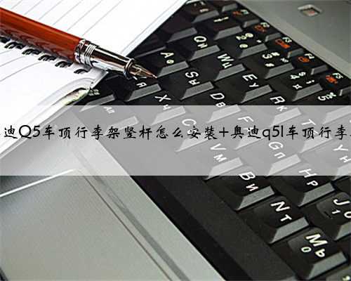 奥迪Q5车顶行李架竖杆怎么安装 奥迪q5l车顶行李架