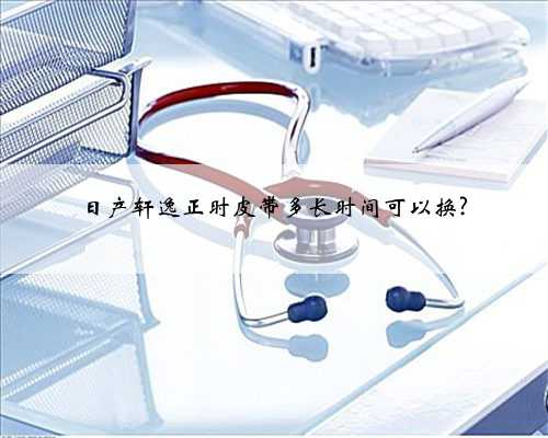 日产轩逸正时皮带多长时间可以换?