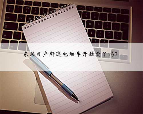 东风日产轩逸电动车开始卖了吗?