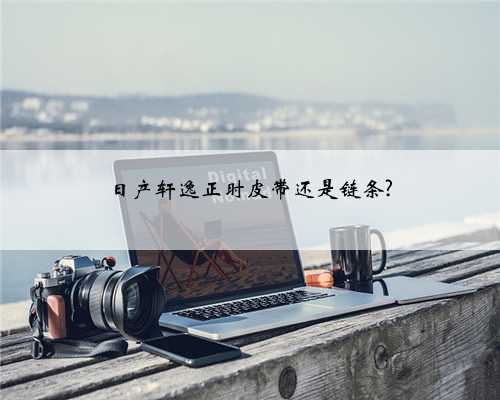 日产轩逸正时皮带还是链条?