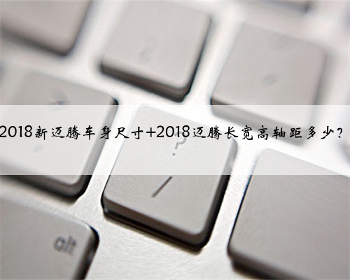2018新迈腾车身尺寸 2018迈腾长宽高轴距多少?