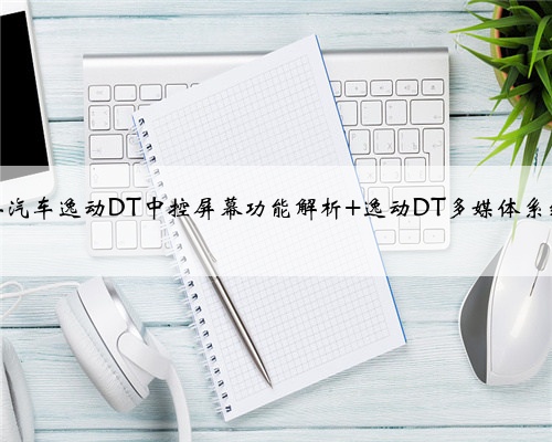 长安汽车逸动DT中控屏幕功能解析 逸动DT多媒体系统？