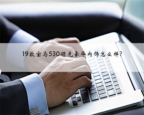 19款宝马530领先豪华内饰怎么样?