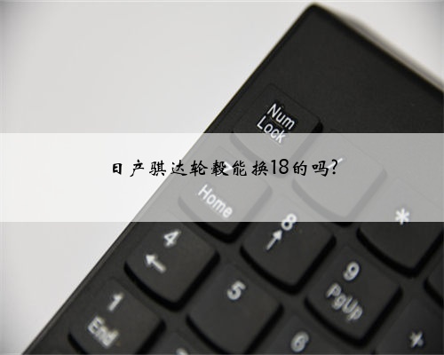 日产骐达轮毂能换18的吗?