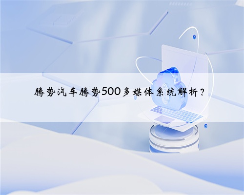 腾势汽车腾势500多媒体系统解析?
