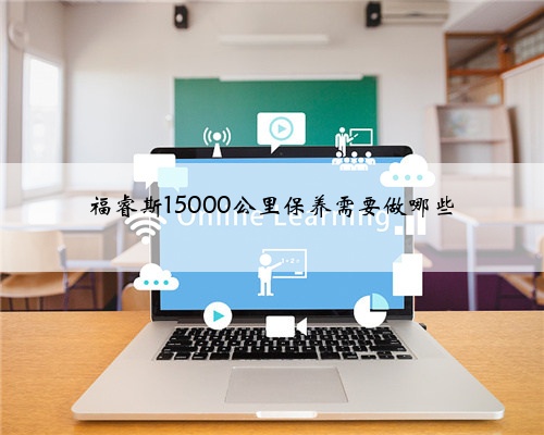 福睿斯15000公里保养需要做哪些
