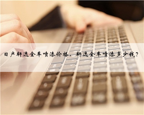 日产轩逸全车喷漆价格,轩逸全车喷漆多少钱?