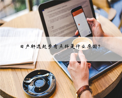 日产轩逸起步有点抖是什么原因？
