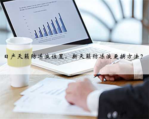日产天籁防冻液位置,新天籁防冻液更换方法?