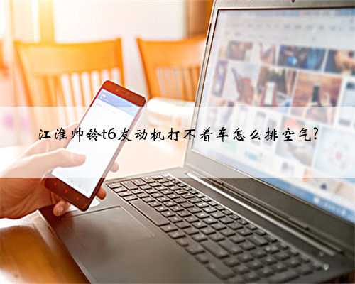 江淮帅铃t6发动机打不着车怎么排空气?