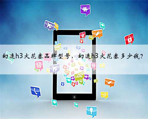 幻速h3火花塞品牌型号,幻速h3火花塞多少钱?