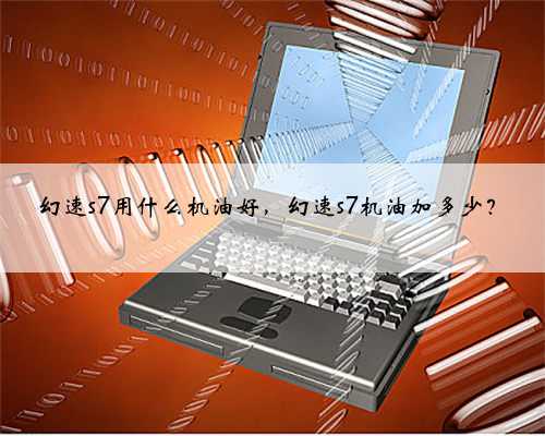 幻速s7用什么机油好,幻速s7机油加多少?