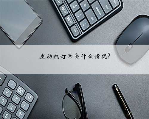 发动机灯常亮什么情况?