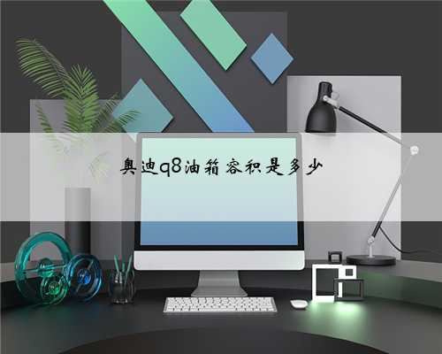 奥迪q8油箱容积是多少