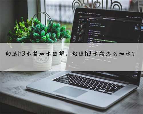 幻速h3水箱加水图解,幻速h3水箱怎么加水?