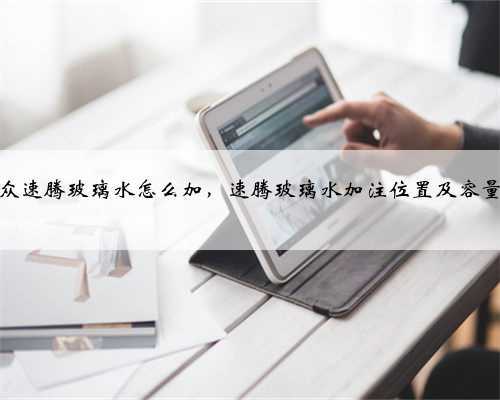 大众速腾玻璃水怎么加，速腾玻璃水加注位置及容量？