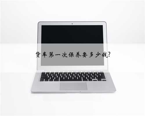 货车第一次保养要多少钱?