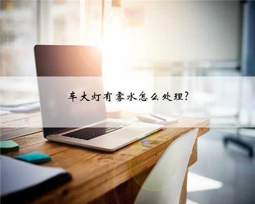 车大灯有雾水怎么处理?