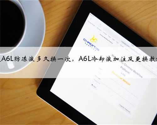 奥迪A6L防冻液多久换一次,A6L冷却液加注及更换教程?