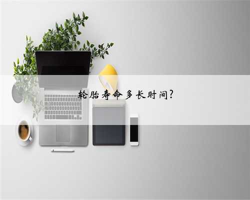 轮胎寿命多长时间?