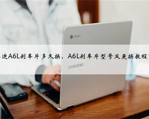 奥迪A6L刹车片多久换,A6L刹车片型号及更换教程?