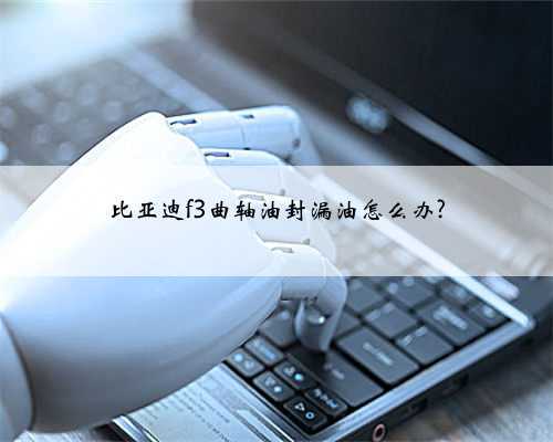 比亚迪f3曲轴油封漏油怎么办?