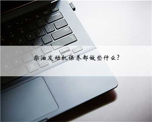 柴油发动机保养都做些什么?