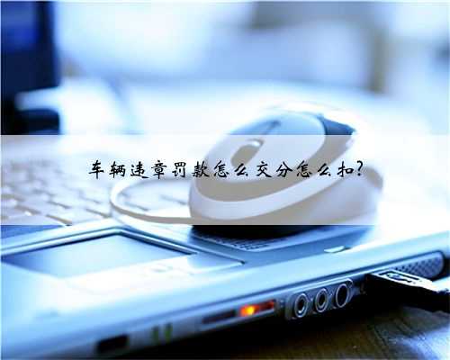 车辆违章罚款怎么交分怎么扣?
