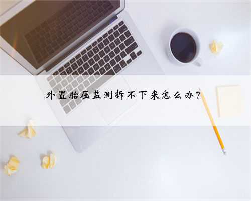 外置胎压监测拆不下来怎么办？