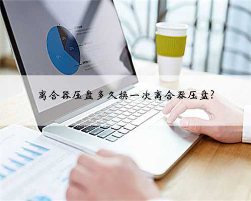 离合器压盘多久换一次离合器压盘?