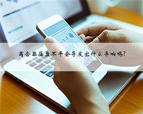 离合器压盘不平会导发出什么异响吗?